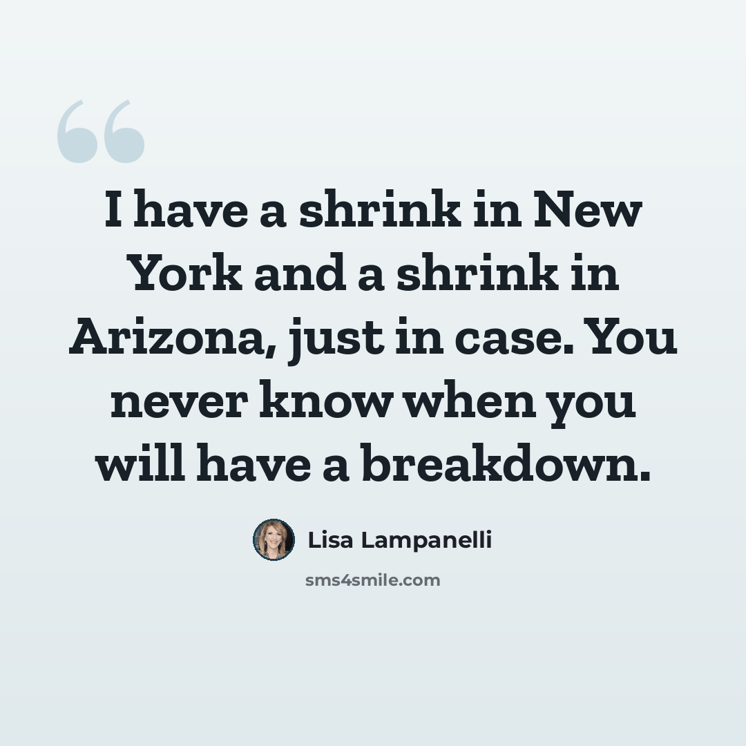 “I have a shrink in New York and a shrink in Arizona, just in case. You never know when you will have a breakdown.” quote by Lisa Lampanelli