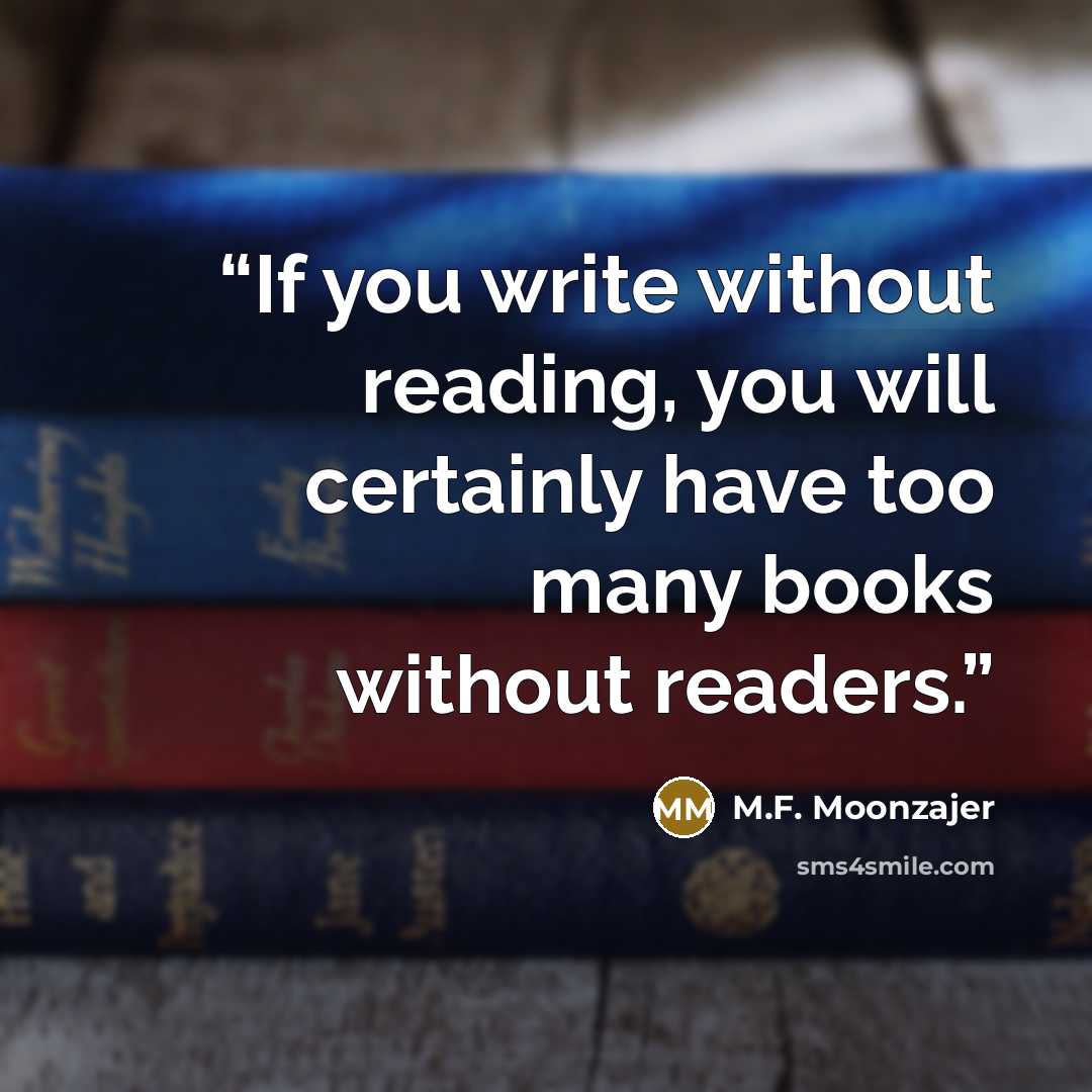 “If you write without reading, you will certainly have too many books without readers.” quote by M.F. Moonzajer