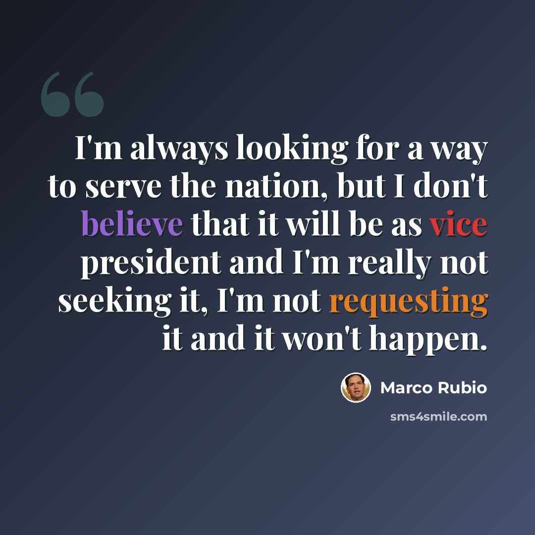 “I'm always looking for a way to serve the nation, but I don't believe that it will be as vice president and I'm really not seeking it, I'm not requesting it and it won't happen.” quote by Marco Rubio