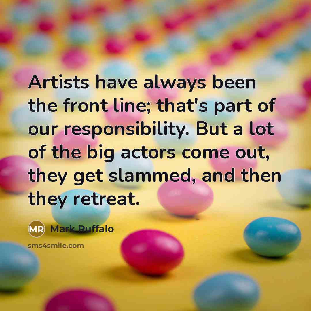 “Artists have always been the front line; that's part of our responsibility. But a lot of the big actors come out, they get slammed, and then they retreat.” quote by Mark Ruffalo