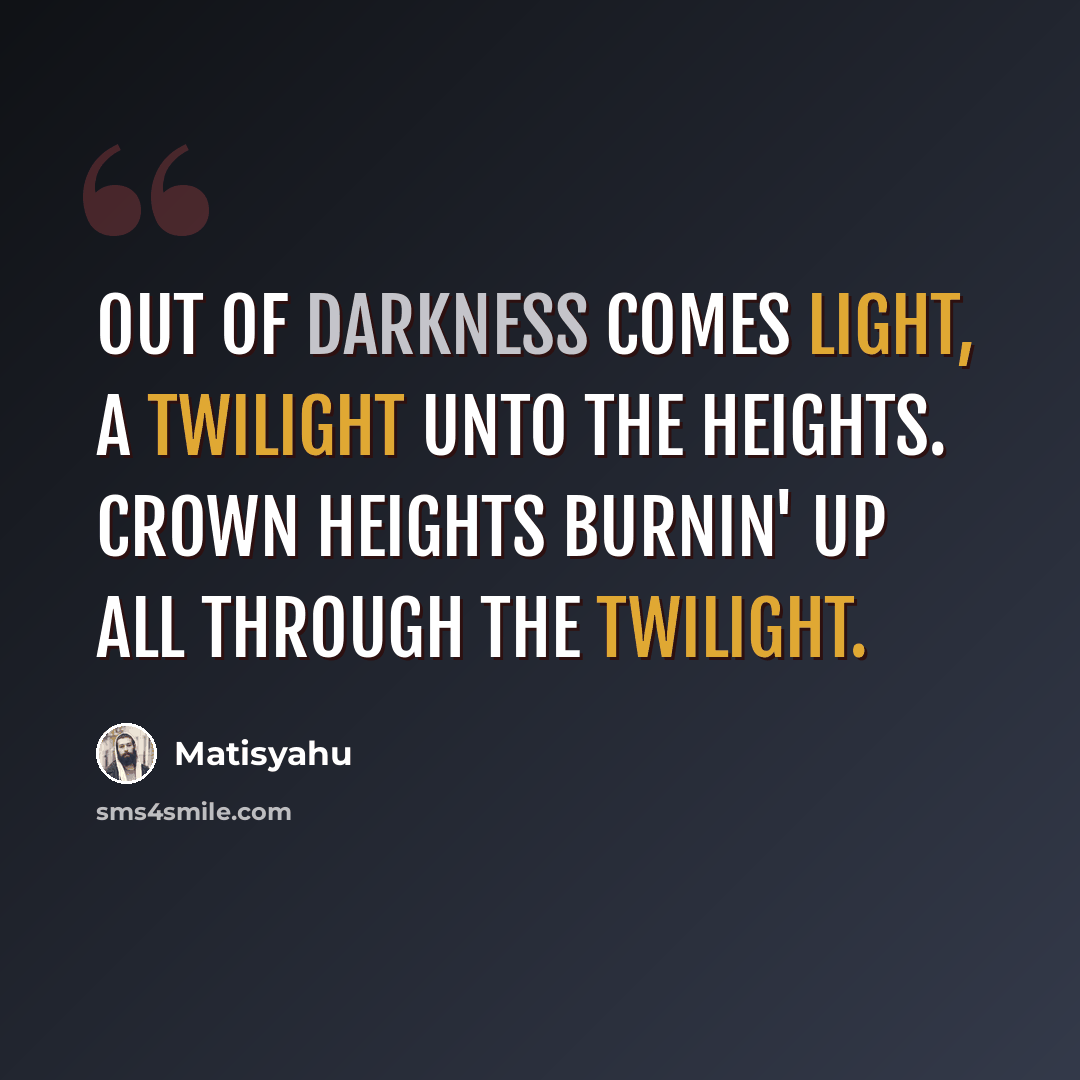 “Out of darkness comes light, a twilight unto the heights. Crown heights burnin' up all through the twilight.” quote by Matisyahu