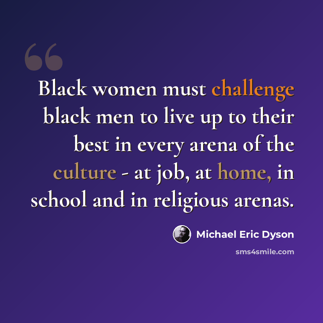 “Black women must challenge black men to live up to their best in every arena of the culture - at job, at home, in school and in religious arenas.” quote by Michael Eric Dyson