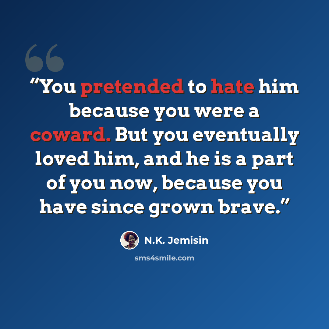 “You pretended to hate him because you were a coward. But you eventually loved him, and he is a part of you now, because you have since grown brave.” quote by N.K. Jemisin