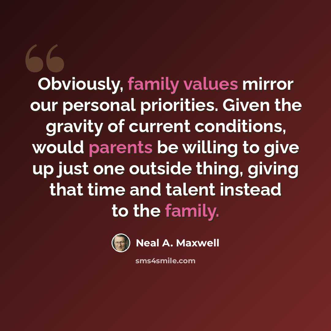 “Obviously, family values mirror our personal priorities. Given the gravity of current conditions, would parents be willing to give up just one outside thing, giving that time and talent instead to the family.” quote by Neal A. Maxwell