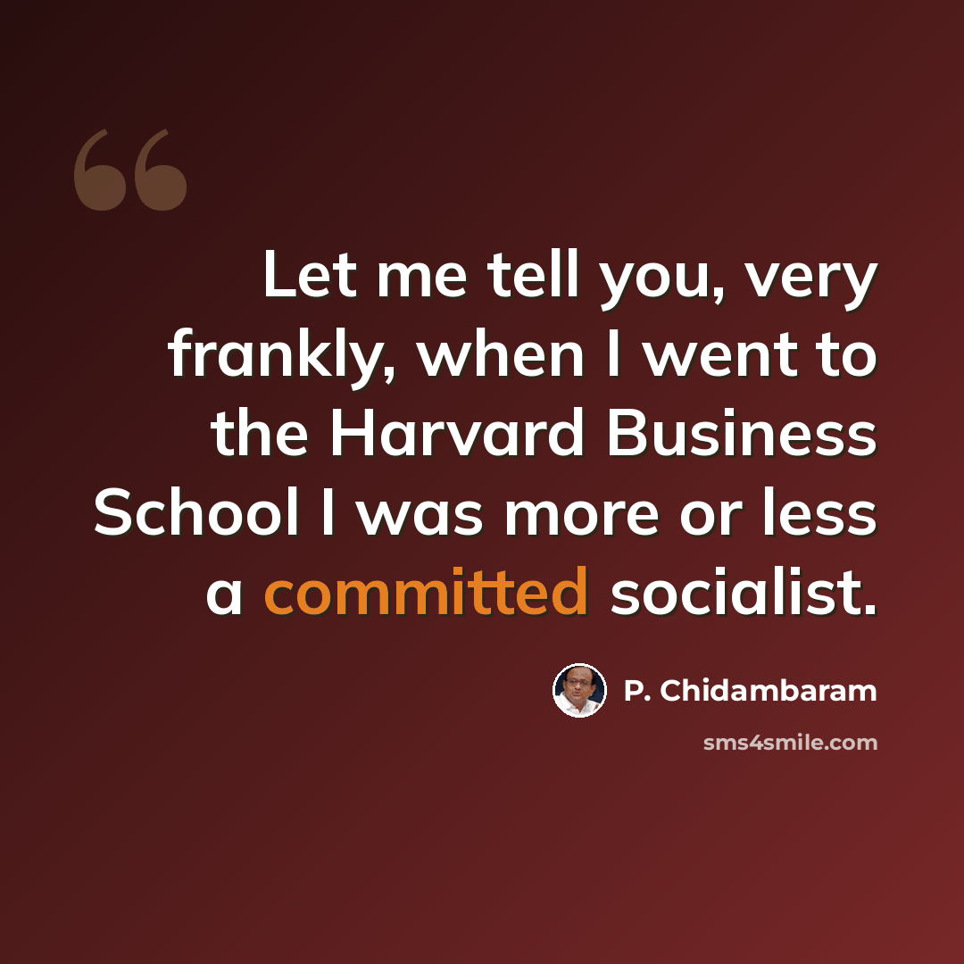 “Let me tell you, very frankly, when I went to the Harvard Business School I was more or less a committed socialist.” quote by P. Chidambaram