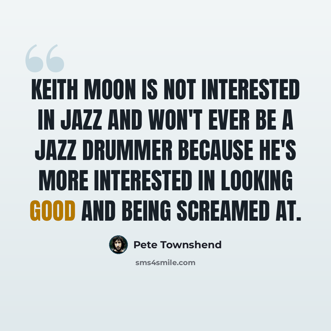 “Keith Moon is not interested in Jazz and won't ever be a Jazz drummer because he's more interested in looking good and being screamed at.” quote by Pete Townshend