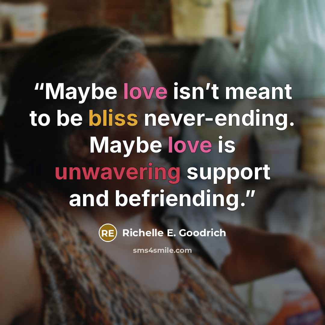 “Maybe love isn’t meant to be bliss never-ending. Maybe love is unwavering support and befriending.” quote by Richelle E. Goodrich