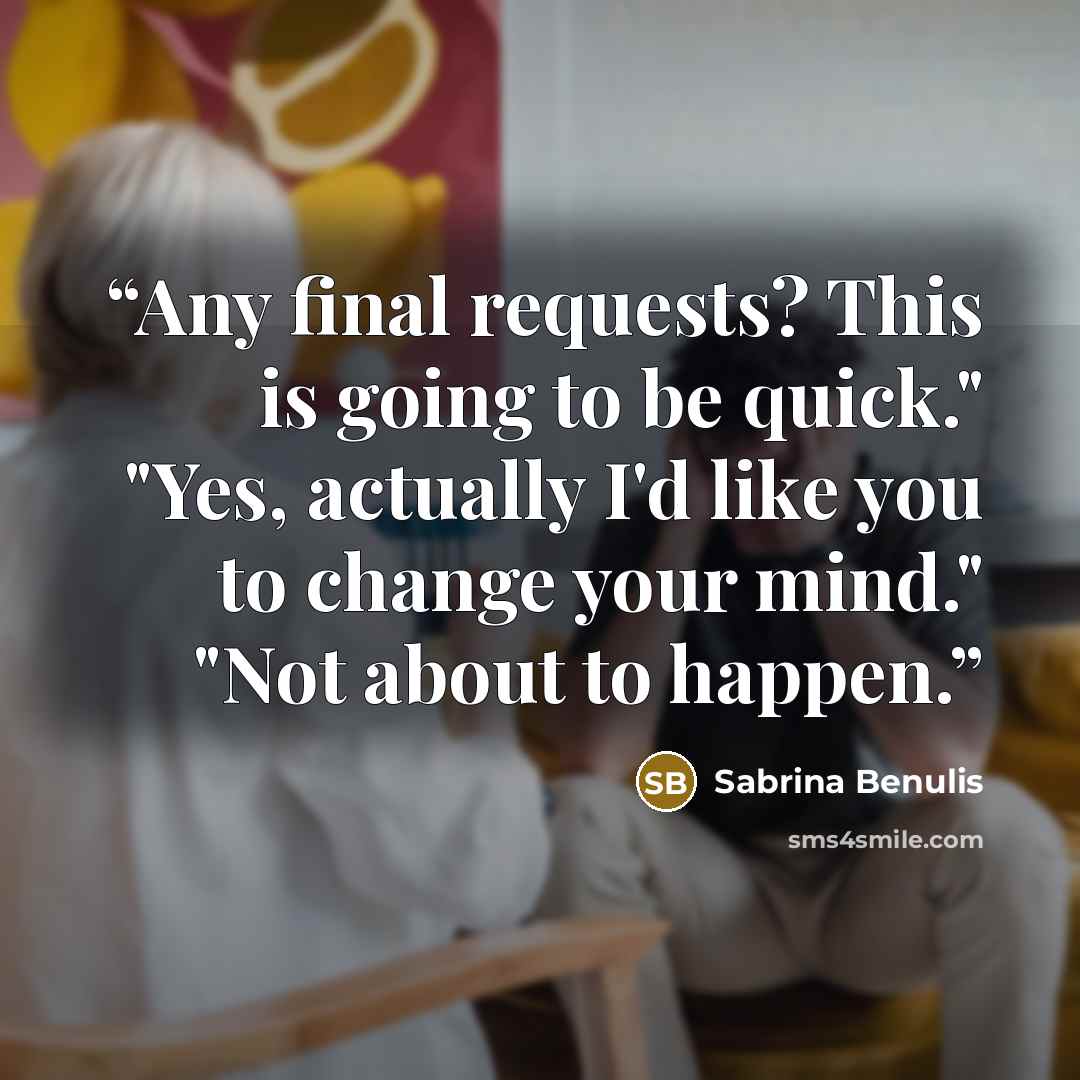 “Any final requests? This is going to be quick." "Yes, actually I'd like you to change your mind." "Not about to happen.” quote by Sabrina Benulis