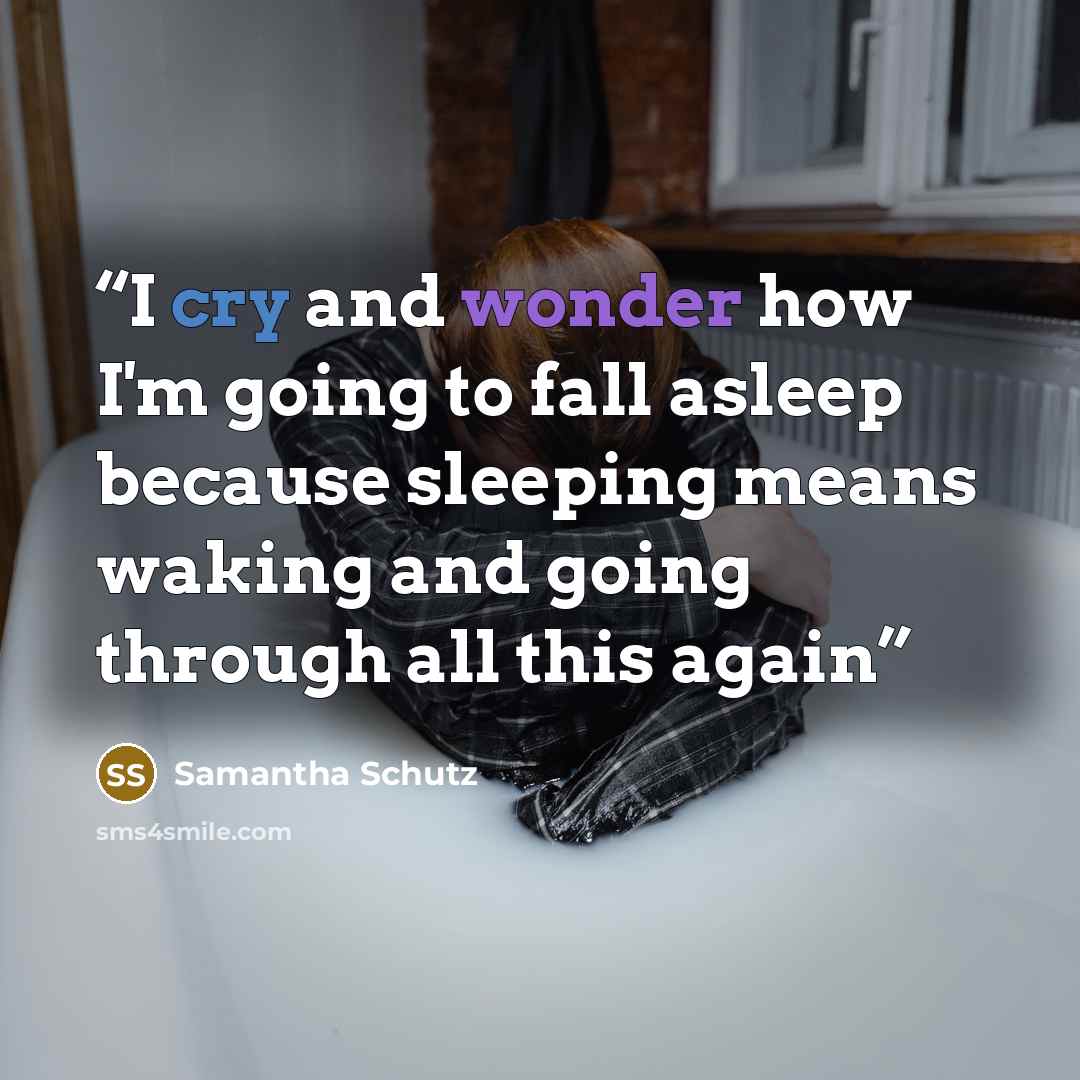 “I cry and wonder how I'm going to fall asleep because sleeping means waking and going through all this again” quote by Samantha Schutz