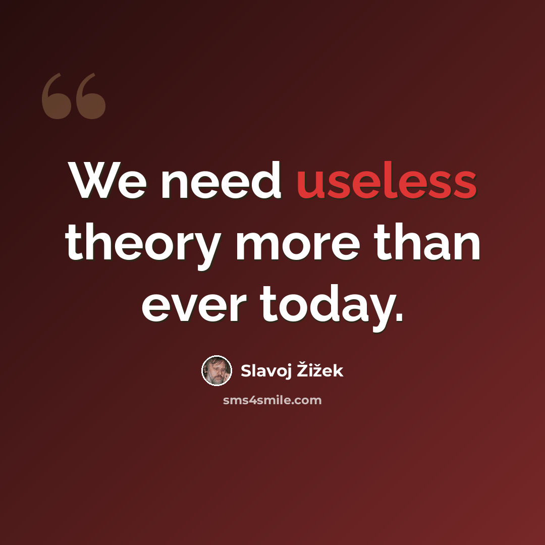 “We need useless theory more than ever today.” quote by Slavoj Žižek