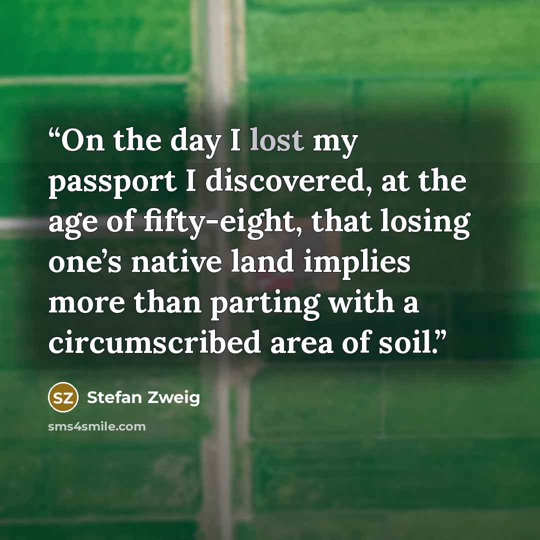 “On the day I lost my passport I discovered, at the age of fifty-eight, that losing one’s native land implies more than parting with a circumscribed area of soil.” quote by Stefan Zweig