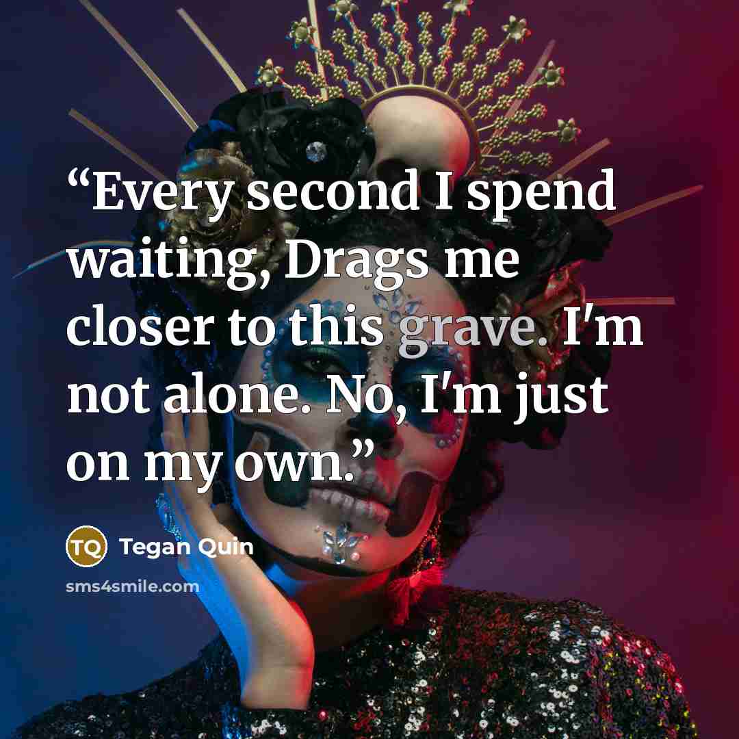 “Every second I spend waiting, Drags me closer to this grave. I'm not alone. No, I'm just on my own.” quote by Tegan Quin