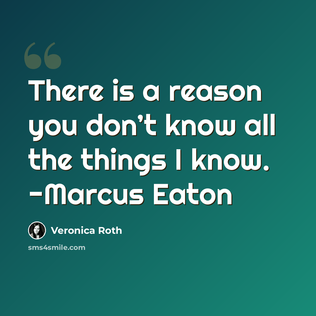 “There is a reason you don’t know all the things I know. -Marcus Eaton” quote by Veronica Roth