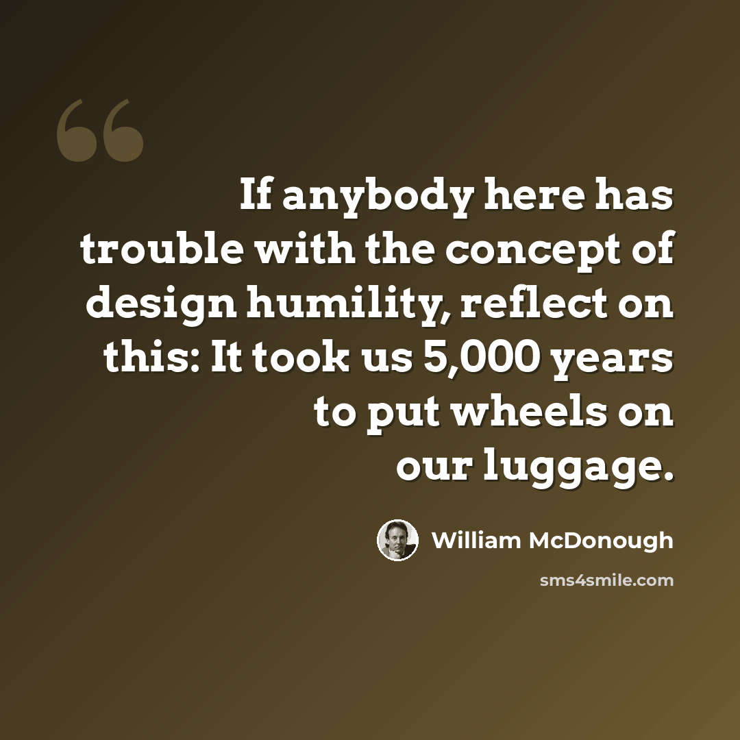 “If anybody here has trouble with the concept of design humility, reflect on this: It took us 5,000 years to put wheels on our luggage.” quote by William McDonough