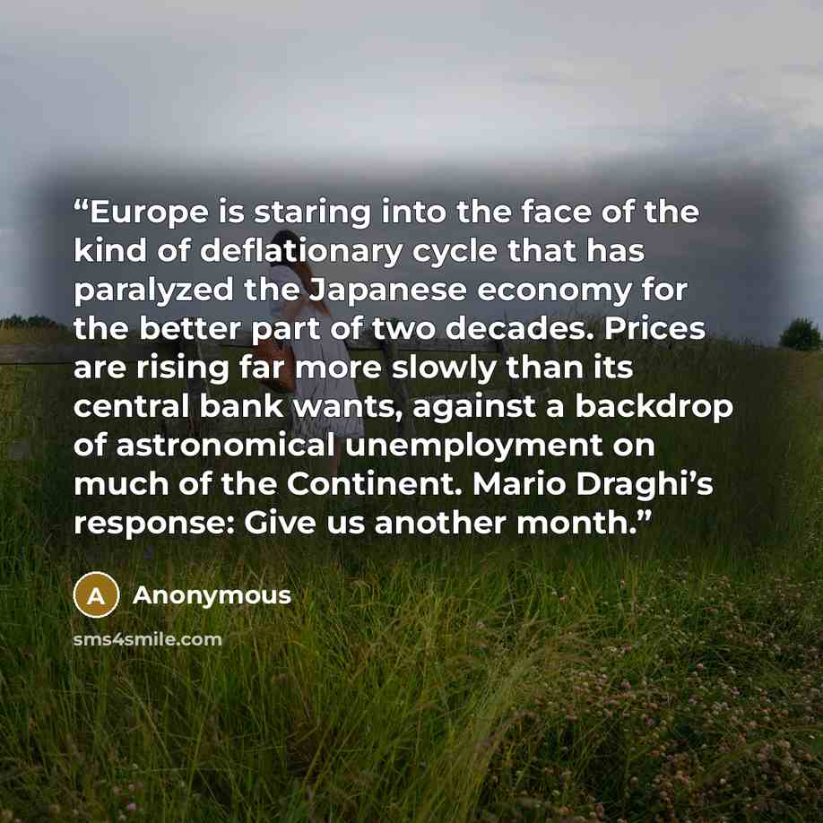 “Europe is staring into the face of the kind of deflationary cycle that has paralyzed the Japanese economy for the better part of two decades. Prices are rising far more slowly than its central bank wants, against a backdrop of astronomical unemployment on much of the Continent. Mario Draghi’s…” quote by Anonymous