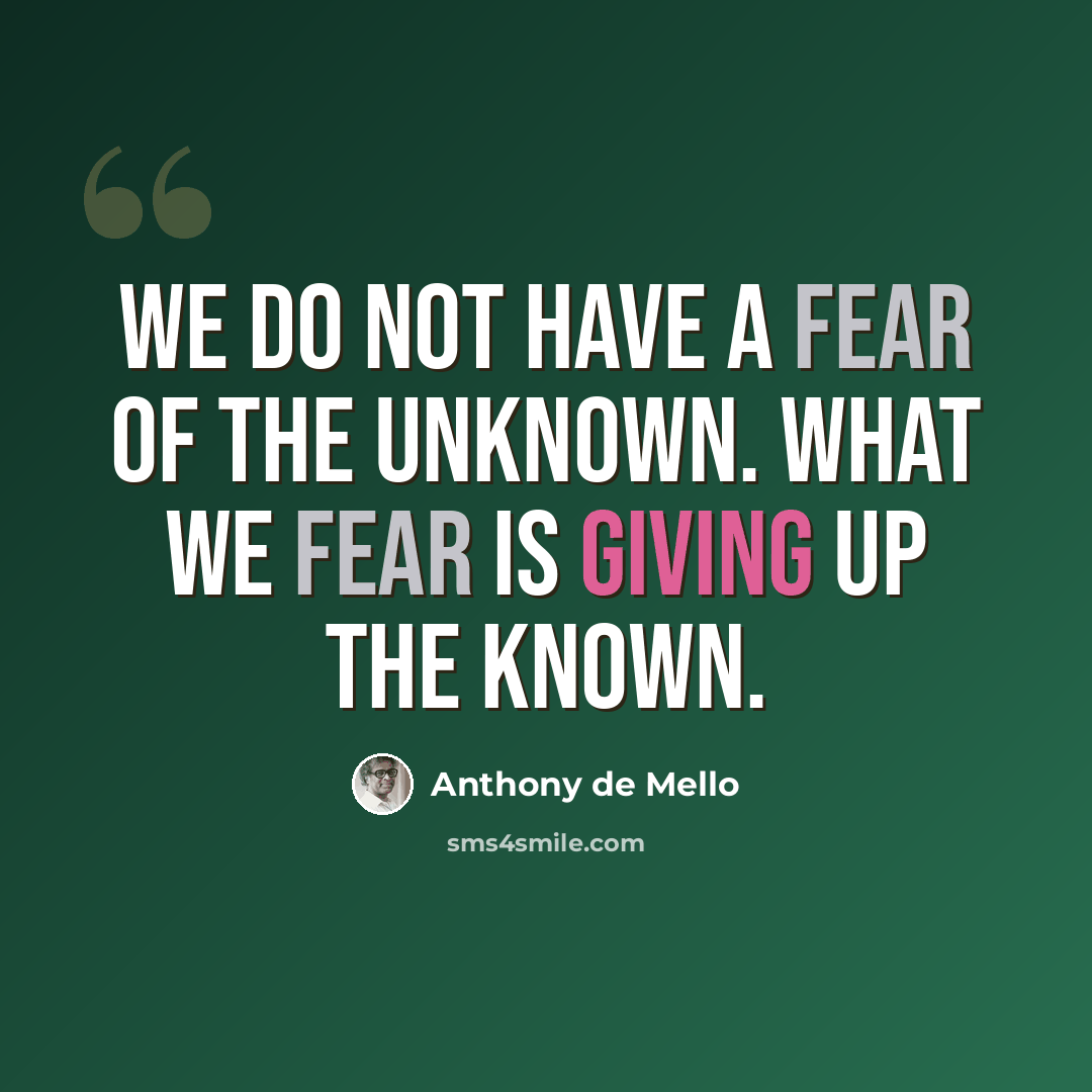 “We do not have a fear of the unknown. What we fear is giving up the known.” quote by Anthony de Mello