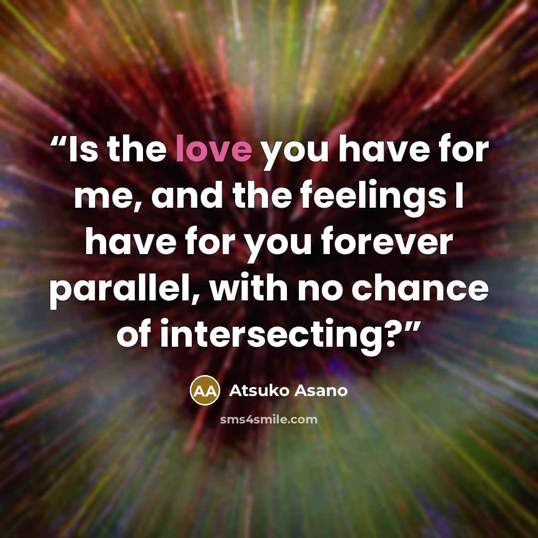 “Is the love you have for me, and the feelings I have for you forever parallel, with no chance of intersecting?” quote by Atsuko Asano