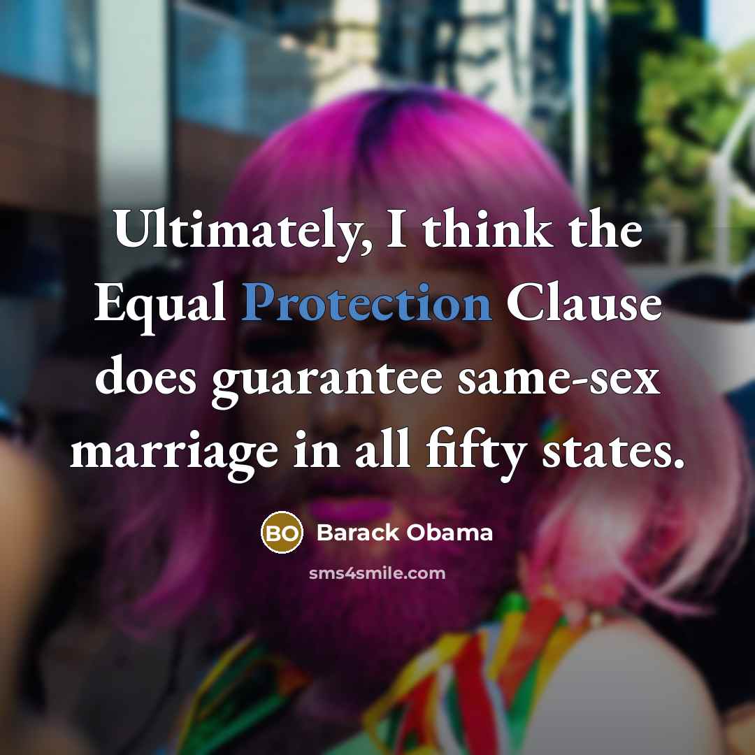 “Ultimately, I think the Equal Protection Clause does guarantee same-sex marriage in all fifty states.” quote by Barack Obama