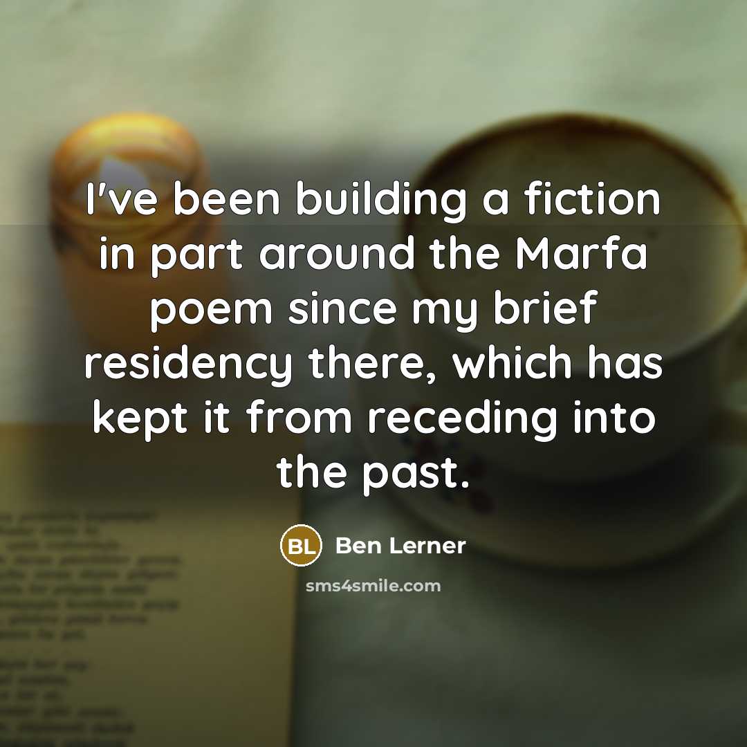 “I've been building a fiction in part around the Marfa poem since my brief residency there, which has kept it from receding into the past.” quote by Ben Lerner