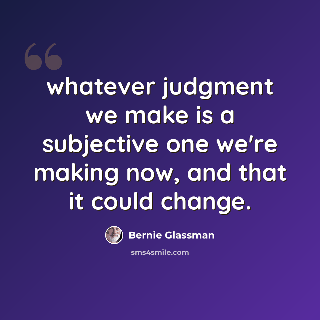 “whatever judgment we make is a subjective one we're making now, and that it could change.” quote by Bernie Glassman