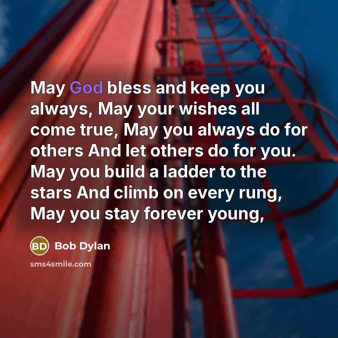 “May God bless and keep you always, May your wishes all come true, May you always do for others And let others do for you. May you build a ladder to the stars And climb on every rung, May you stay forever young,” quote by Bob Dylan