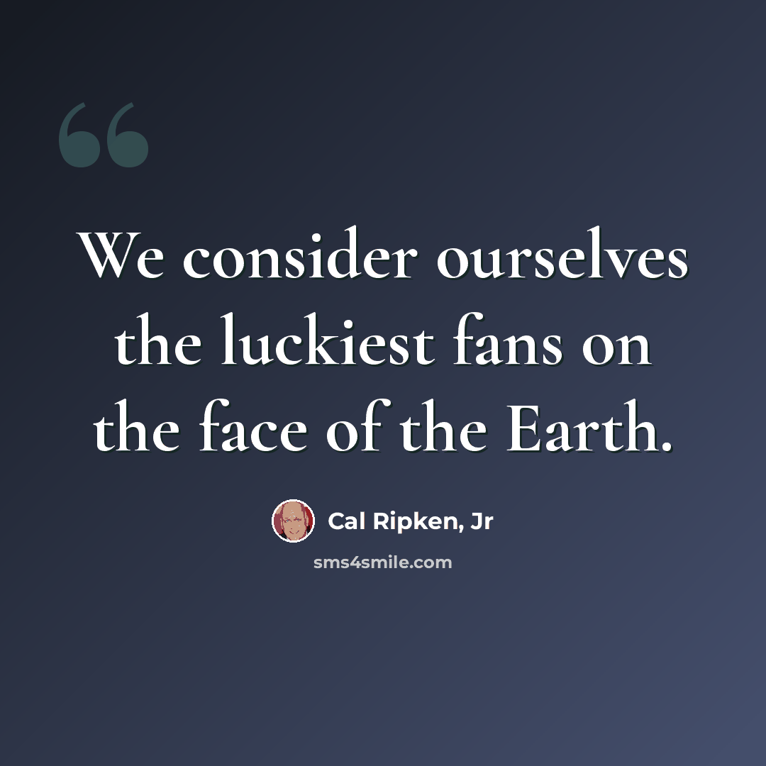 “We consider ourselves the luckiest fans on the face of the Earth.” quote by Cal Ripken, Jr