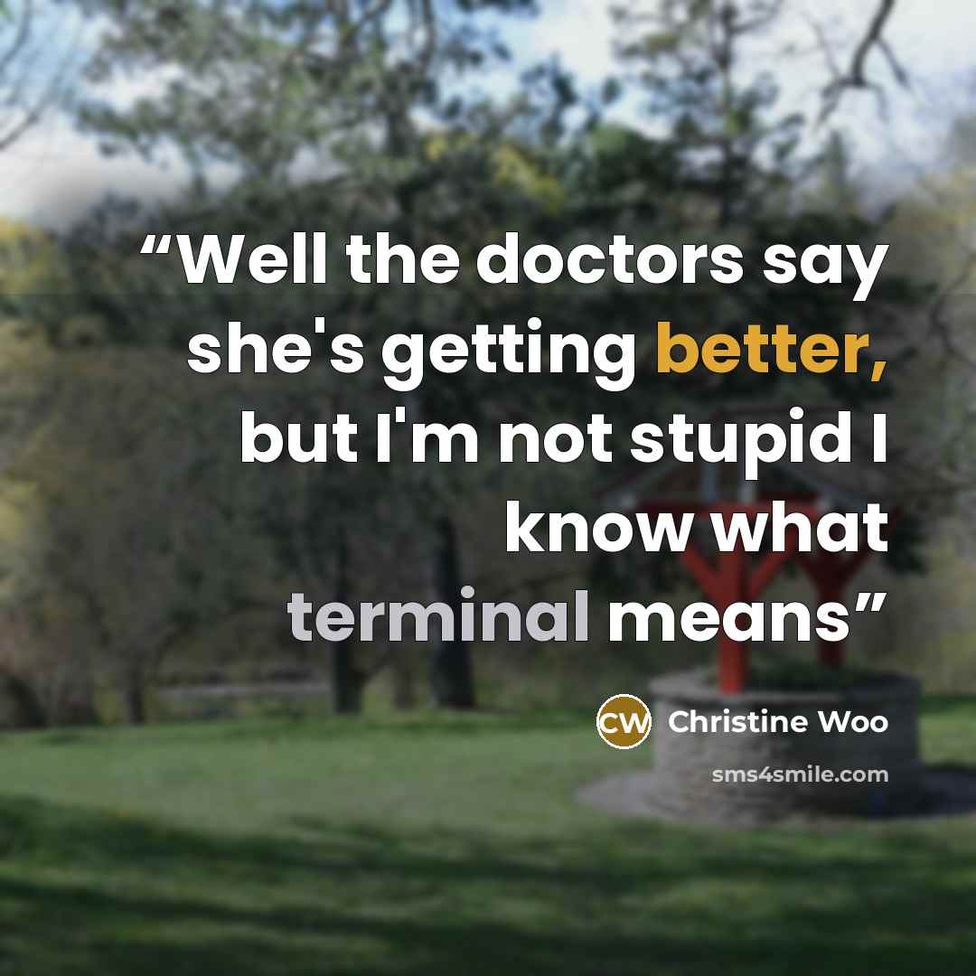 “Well the doctors say she's getting better, but I'm not stupid I know what terminal means” quote by Christine Woo