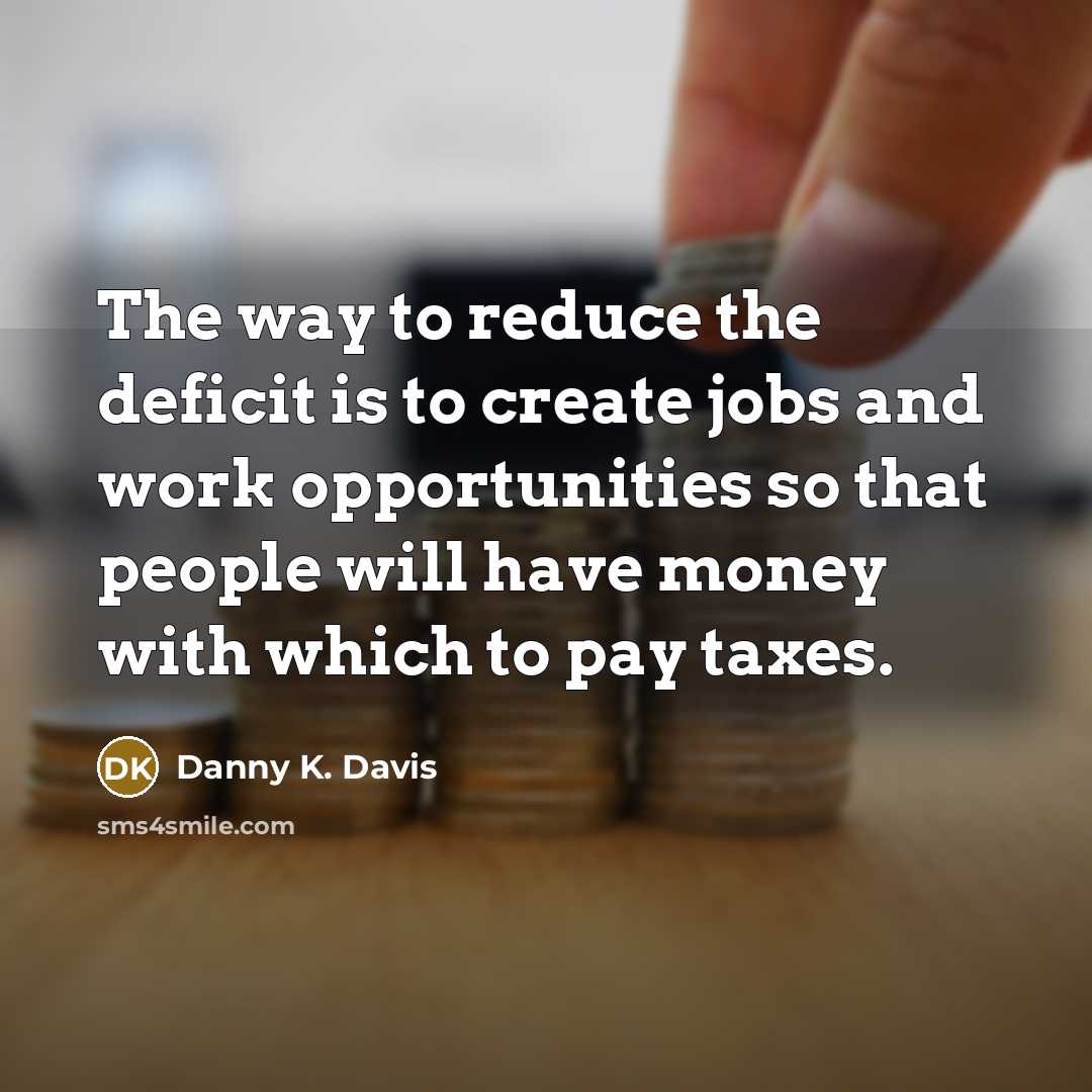 “The way to reduce the deficit is to create jobs and work opportunities so that people will have money with which to pay taxes.” quote by Danny K. Davis