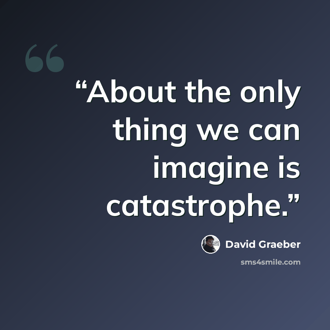 “About the only thing we can imagine is catastrophe.” quote by David Graeber
