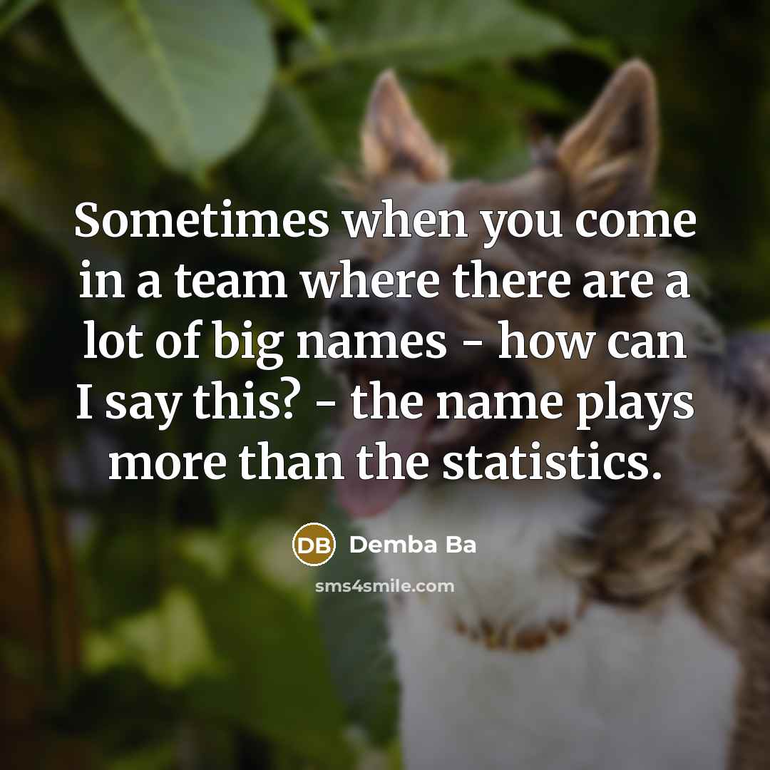 “Sometimes when you come in a team where there are a lot of big names - how can I say this? - the name plays more than the statistics.” quote by Demba Ba
