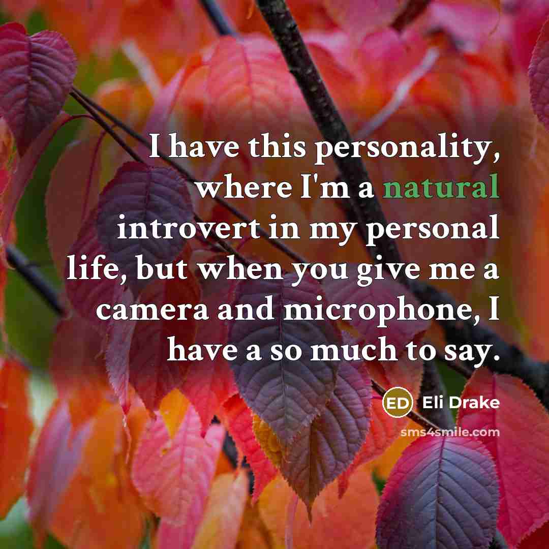 “I have this personality, where I'm a natural introvert in my personal life, but when you give me a camera and microphone, I have a so much to say.” quote by Eli Drake