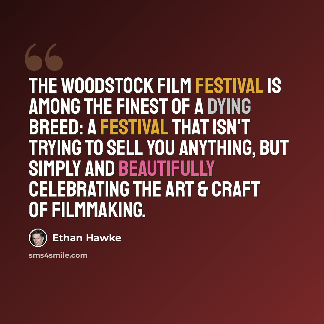 “The Woodstock Film festival is among the finest of a dying breed: a festival that isn't trying to sell you anything, but simply and beautifully celebrating the art & craft of filmmaking.” quote by Ethan Hawke