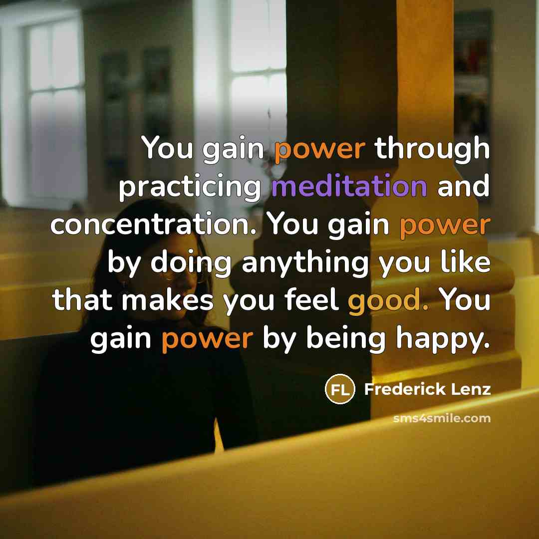 “You gain power through practicing meditation and concentration. You gain power by doing anything you like that makes you feel good. You gain power by being happy.” quote by Frederick Lenz