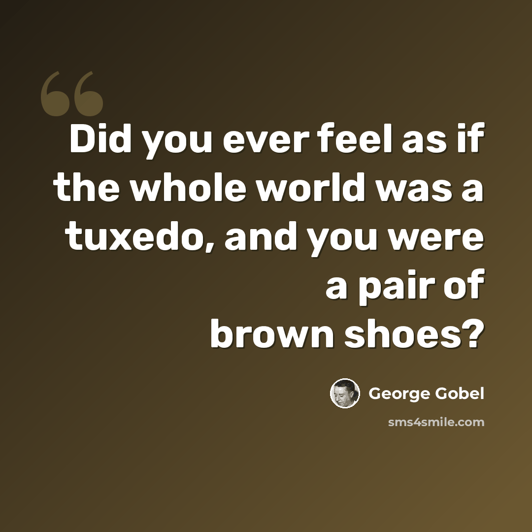 “Did you ever feel as if the whole world was a tuxedo, and you were a pair of brown shoes?” quote by George Gobel
