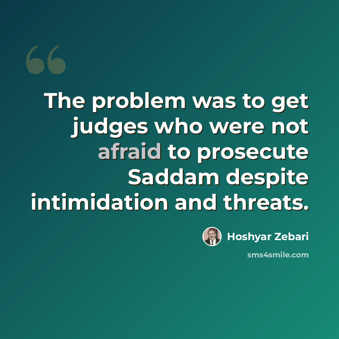 “The problem was to get judges who were not afraid to prosecute Saddam despite intimidation and threats.” quote by Hoshyar Zebari