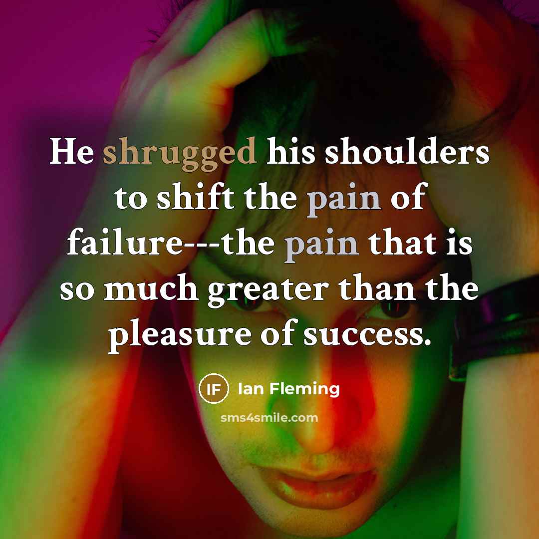 “He shrugged his shoulders to shift the pain of failure---the pain that is so much greater than the pleasure of success.” quote by Ian Fleming
