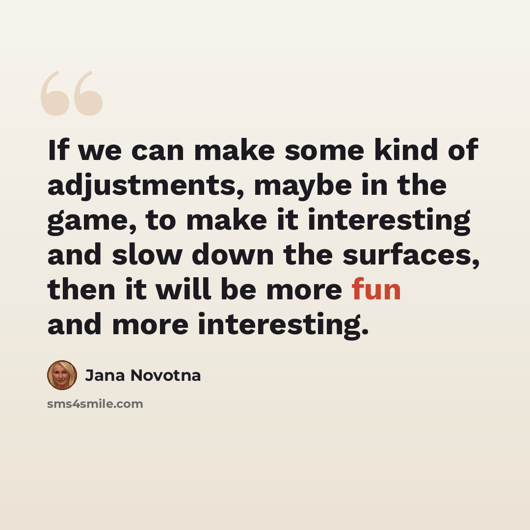 “If we can make some kind of adjustments, maybe in the game, to make it interesting and slow down the surfaces, then it will be more fun and more interesting.” quote by Jana Novotna