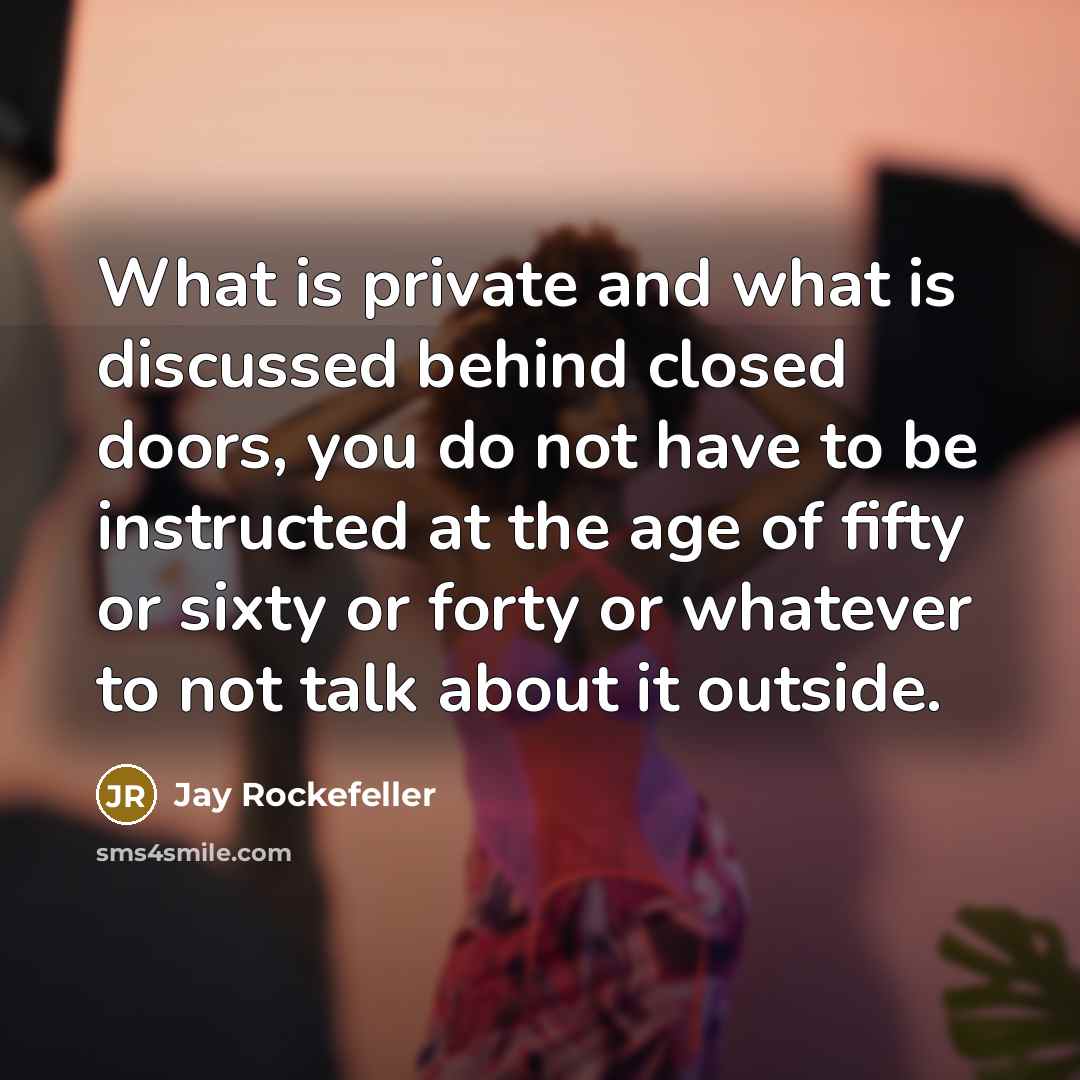 “What is private and what is discussed behind closed doors, you do not have to be instructed at the age of fifty or sixty or forty or whatever to not talk about it outside.” quote by Jay Rockefeller