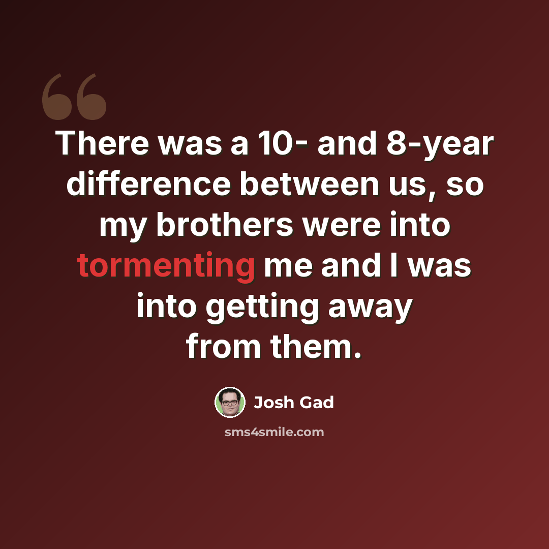 “There was a 10- and 8-year difference between us, so my brothers were into tormenting me and I was into getting away from them.” quote by Josh Gad