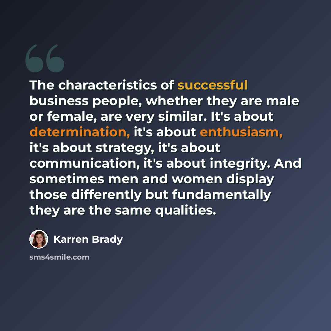 “The characteristics of successful business people, whether they are male or female, are very similar. It's about determination, it's about enthusiasm, it's about strategy, it's about communication, it's about integrity. And sometimes men and women display those differently but fundamentally they…” quote by Karren Brady