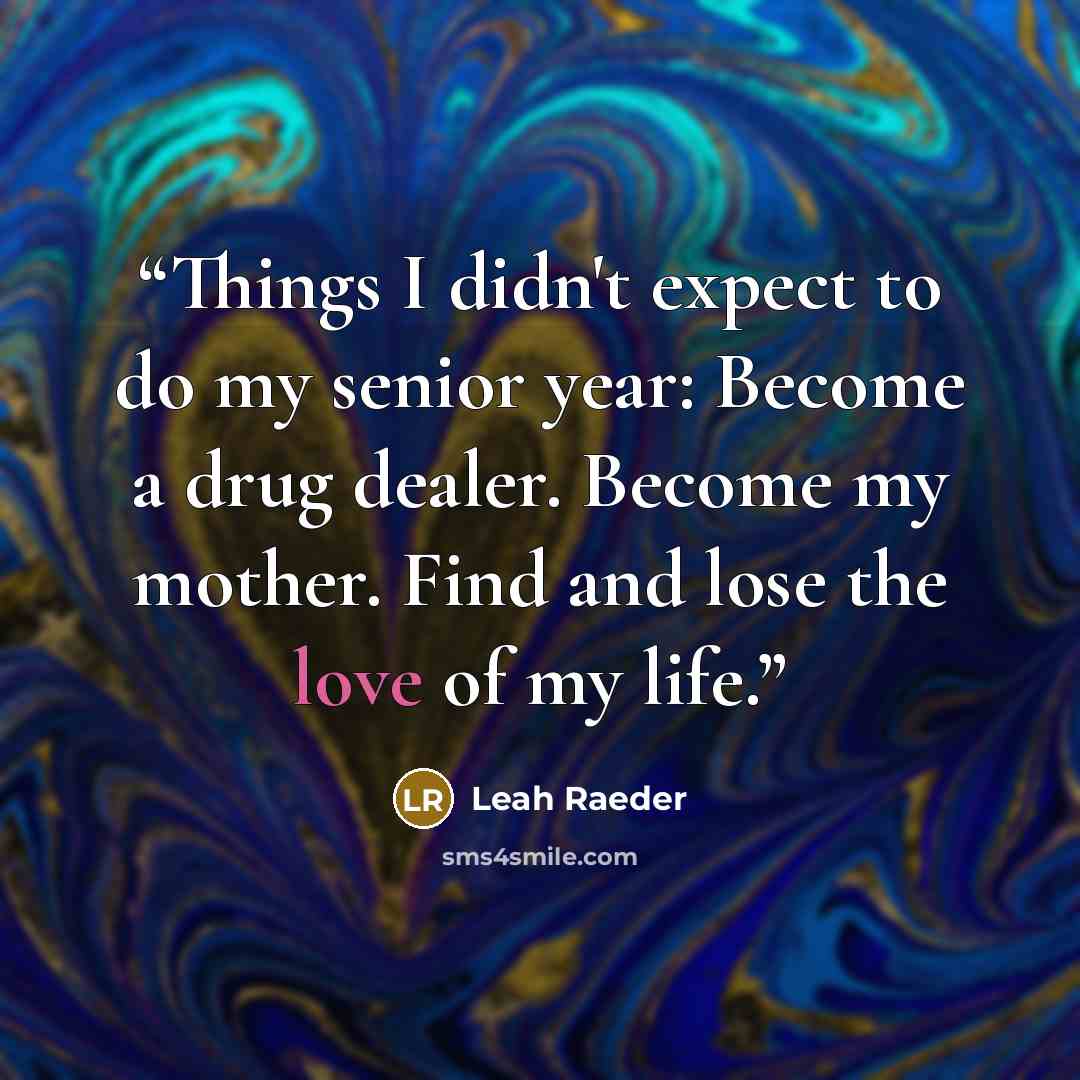 “Things I didn't expect to do my senior year: Become a drug dealer. Become my mother. Find and lose the love of my life.” quote by Leah Raeder