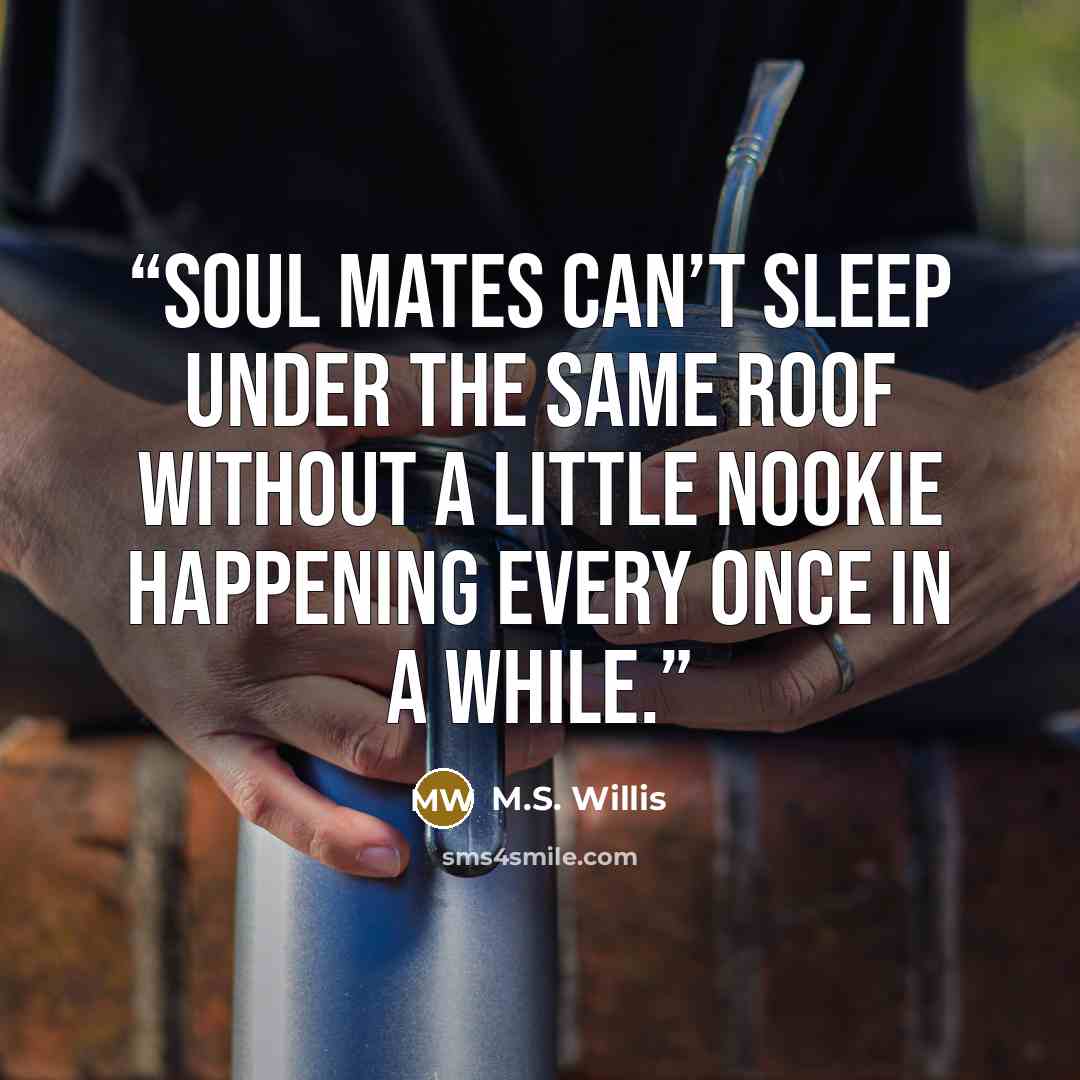 “Soul mates can’t sleep under the same roof without a little nookie happening every once in a while.” quote by M.S. Willis