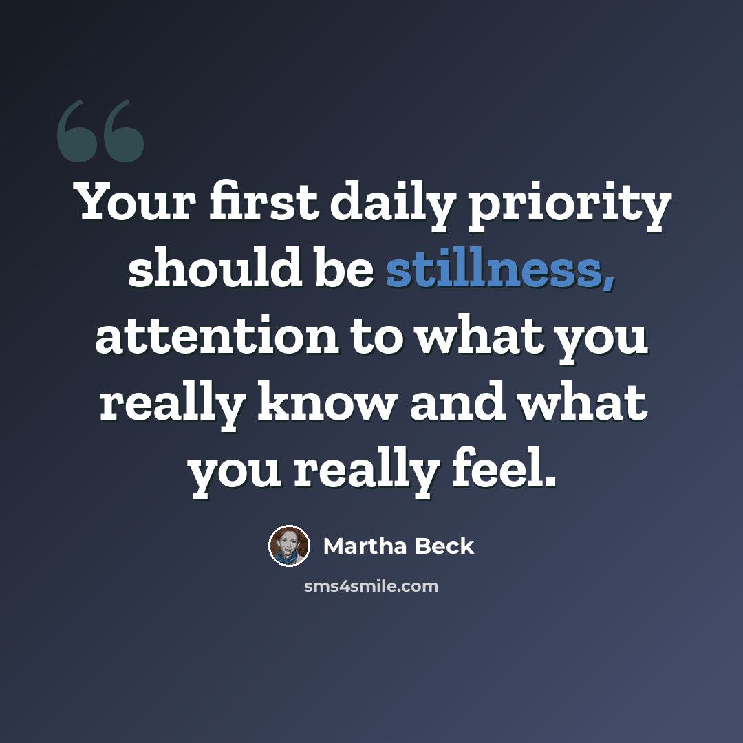 “Your first daily priority should be stillness, attention to what you really know and what you really feel.” quote by Martha Beck