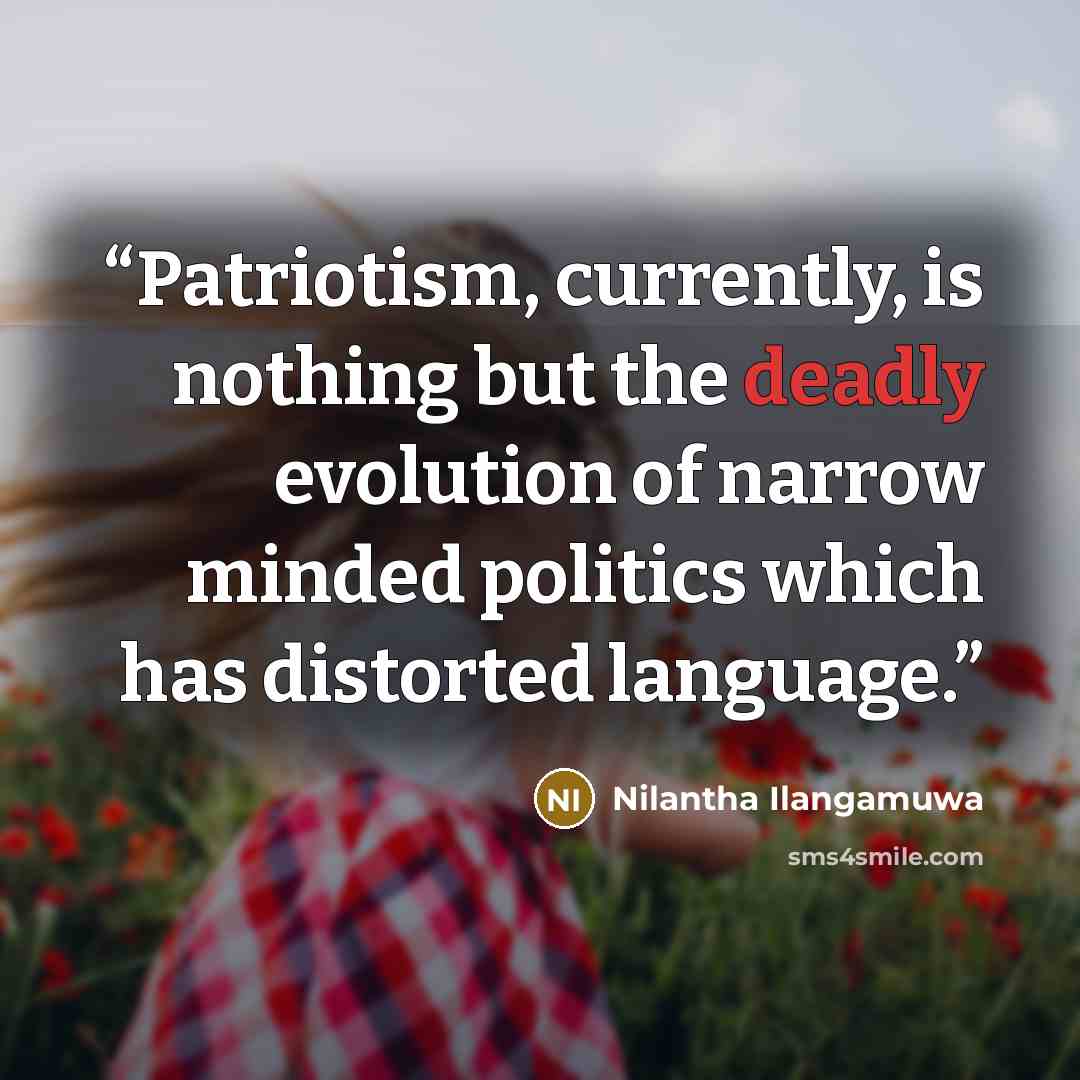 “Patriotism, currently, is nothing but the deadly evolution of narrow minded politics which has distorted language.” quote by Nilantha Ilangamuwa