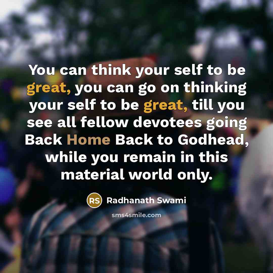 “You can think your self to be great, you can go on thinking your self to be great, till you see all fellow devotees going Back Home Back to Godhead, while you remain in this material world only.” quote by Radhanath Swami