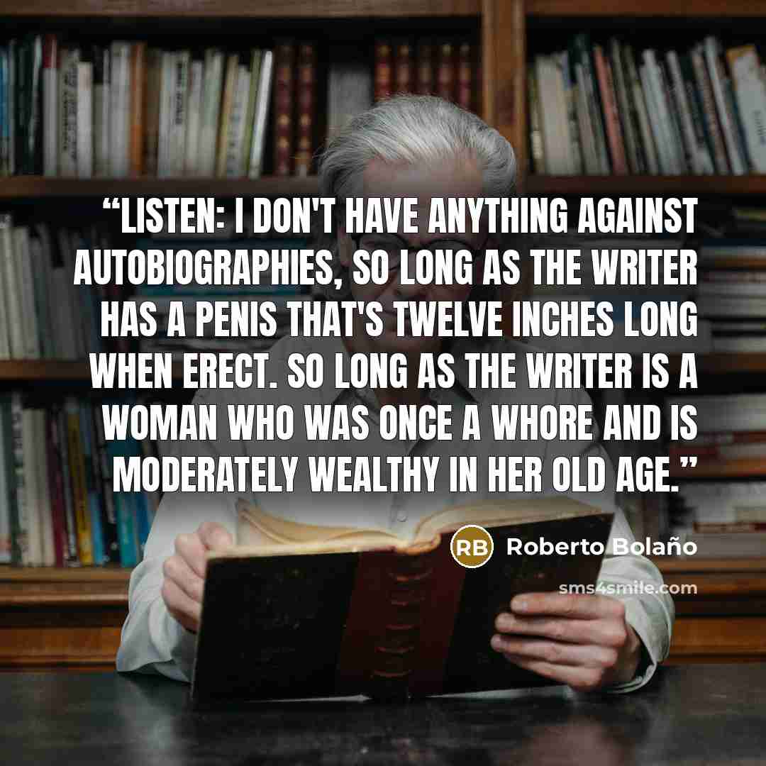 “Listen: I don't have anything against autobiographies, so long as the writer has a penis that's twelve inches long when erect. So long as the writer is a woman who was once a whore and is moderately wealthy in her old age.” quote by Roberto Bolaño