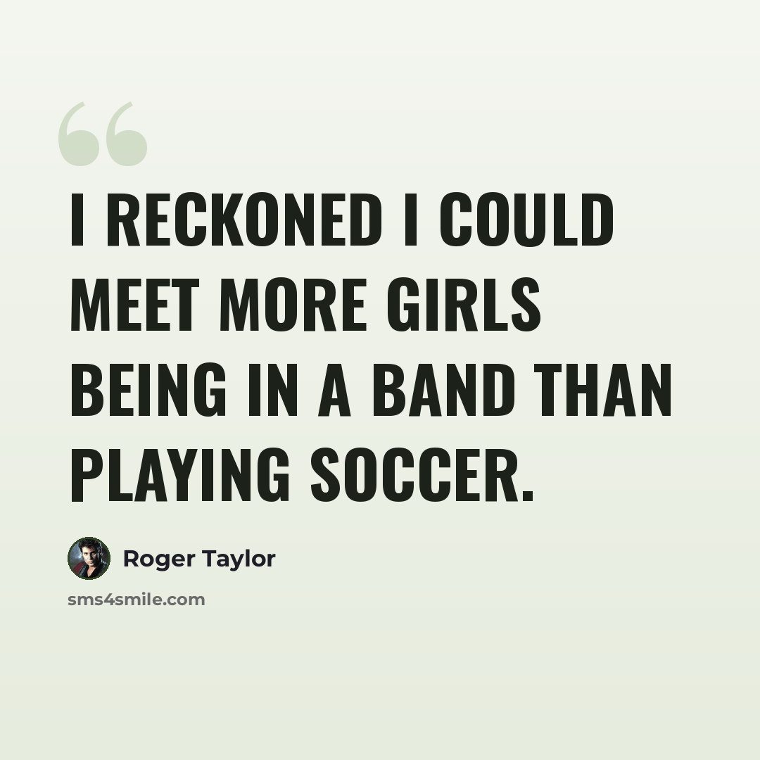 “I reckoned I could meet more girls being in a band than playing soccer.” quote by Roger Taylor