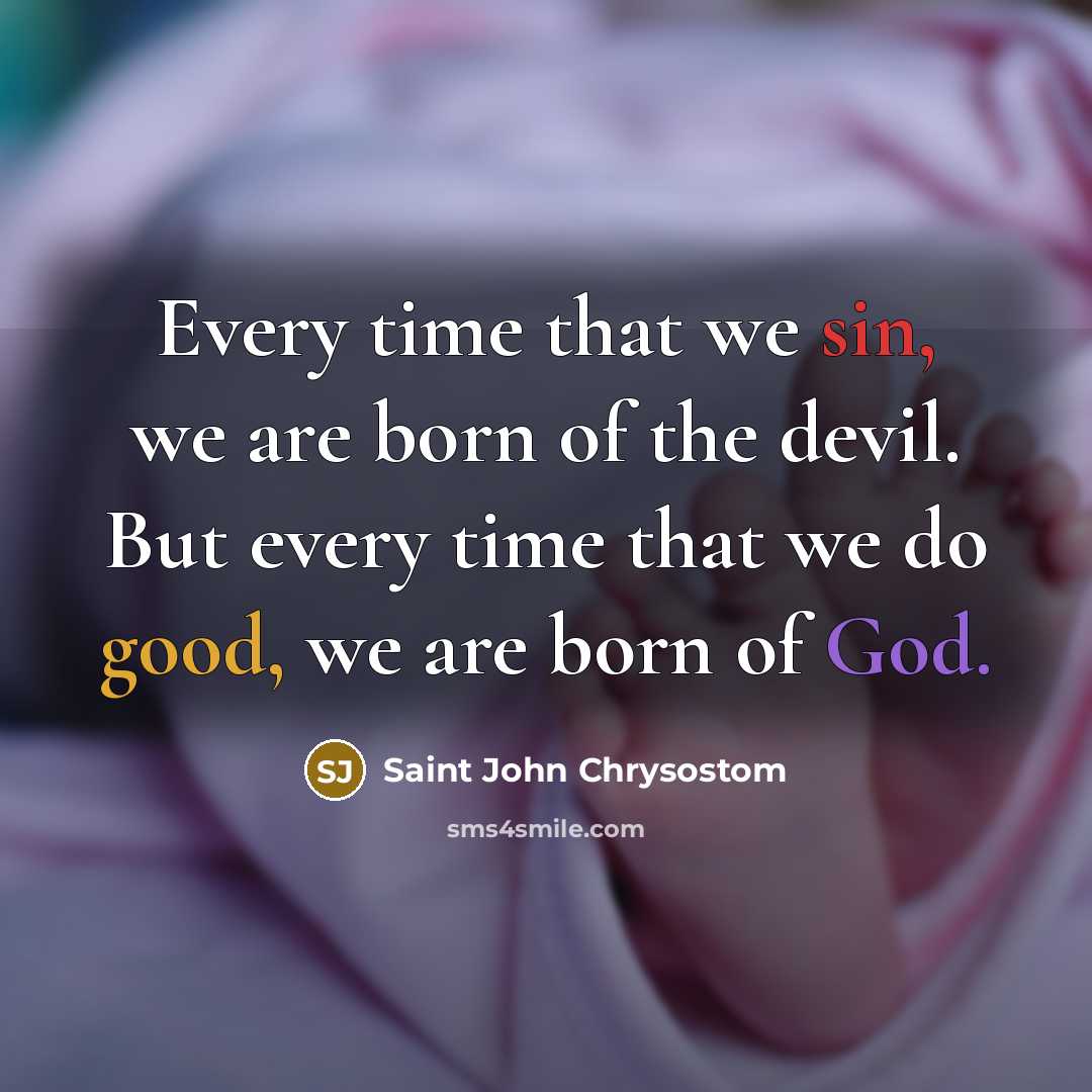 “Every time that we sin, we are born of the devil. But every time that we do good, we are born of God.” quote by Saint John Chrysostom