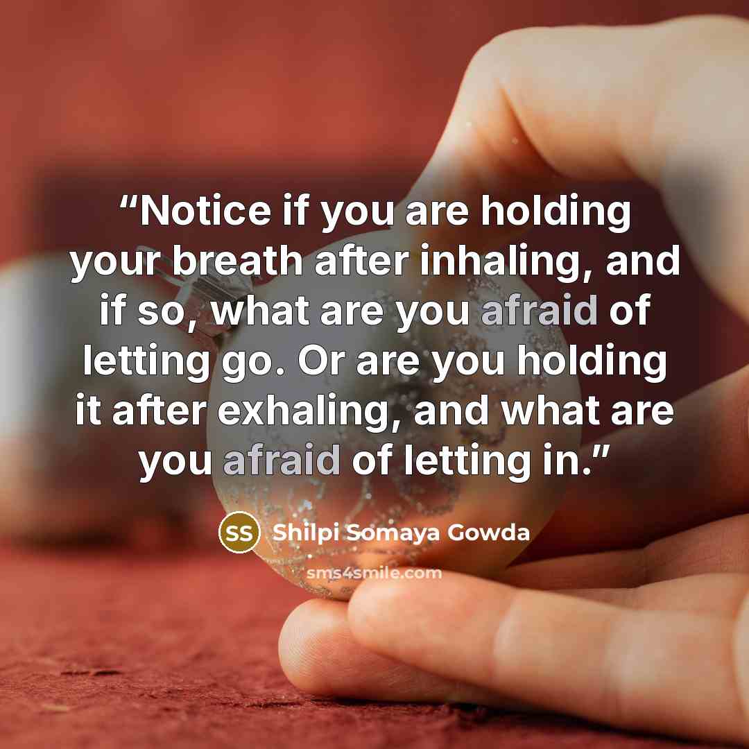 “Notice if you are holding your breath after inhaling, and if so, what are you afraid of letting go. Or are you holding it after exhaling, and what are you afraid of letting in.” quote by shilpi somaya gowda