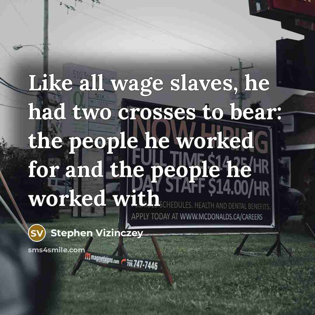 “Like all wage slaves, he had two crosses to bear: the people he worked for and the people he worked with” quote by Stephen Vizinczey